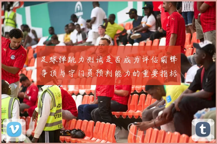 足球弹跳力测试是否成为评估前锋争顶与守门员预判能力的重要指标