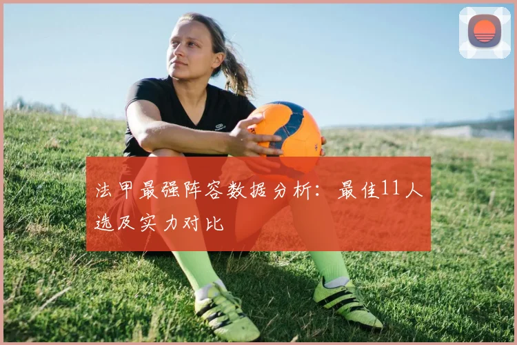 法甲最强阵容数据分析：最佳11人选及实力对比