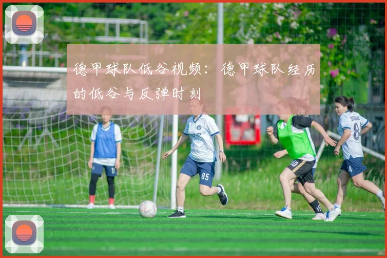 德甲球队低谷视频：德甲球队经历的低谷与反弹时刻