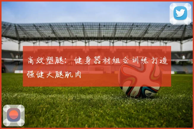 高效塑腿：健身器材组合训练打造强健大腿肌肉