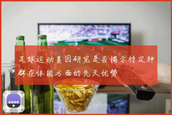 足球运动基因研究是否揭示特定种群在体能方面的先天优势