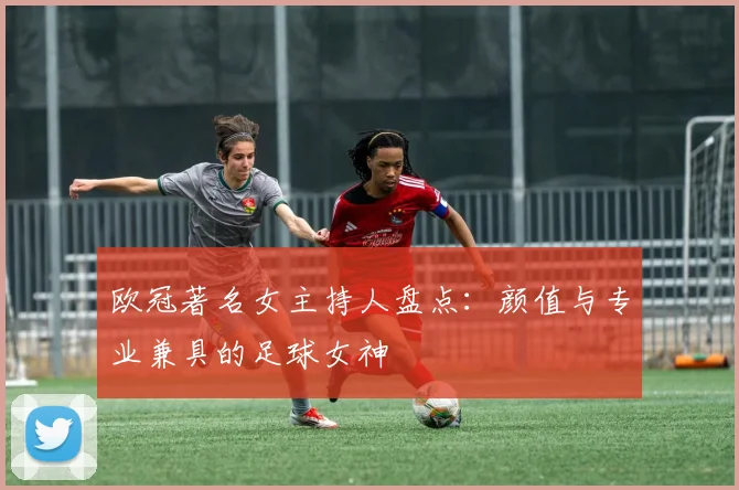 欧冠著名女主持人盘点：颜值与专业兼具的足球女神