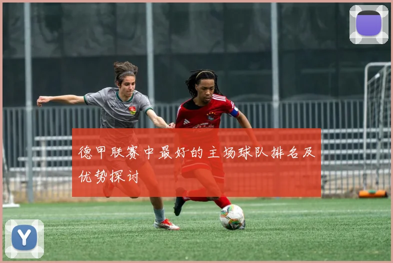 德甲联赛中最好的主场球队排名及优势探讨