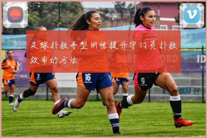 足球扑救手型训练提升守门员扑救效率的方法