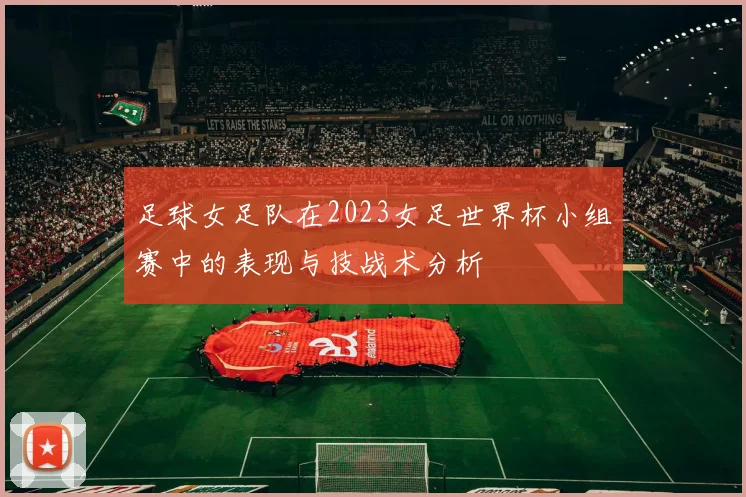 足球女足队在2023女足世界杯小组赛中的表现与技战术分析